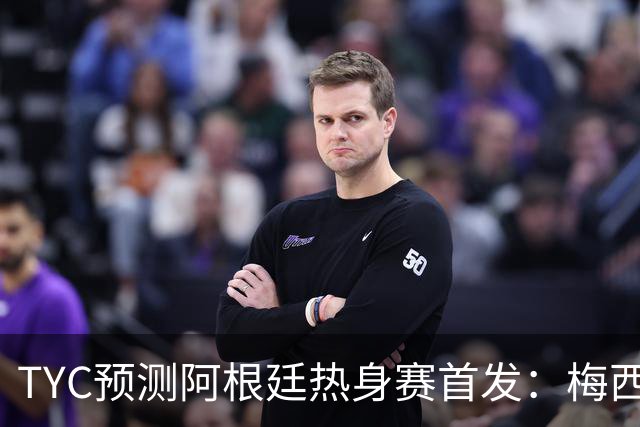 TYC预测阿根廷热身赛首发：梅西、鲁利、罗梅罗、德保罗在列